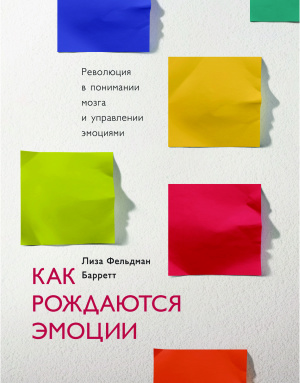 Баретт Л.Ф. Как рождаются эмоции. Революция в понимании мозга и управлении эмоциями