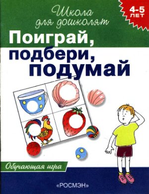 Гаврина С.Е., Кутявина Н.Л., Топоркова И.Г., Щербинина С.В. Поиграй, подбери, подумай. 4-5 лет