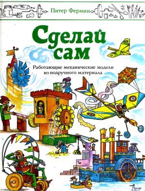 Фермин Питер. Сделай сам. Работающие механические модели из подручного материала