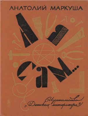 Маркуша А.М. А я сам. Книга для тех, кто начинает мастерить