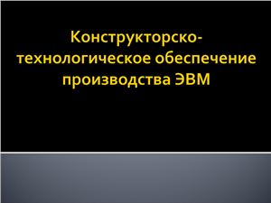 Конструкторско-технологическое обеспечение производства ЭВМ лекции в виде слайдов
