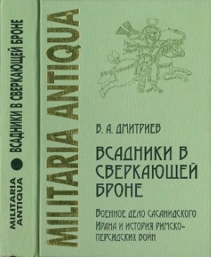 Дмитриев В.А. Всадники в сверкающей броне: Военное дело сасанидского Ирана и история римско-персидских войн