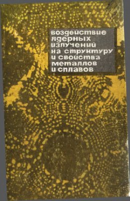 Марковский Е.А., Краснощеков М.М., Тихонович В.И., Черный В.Г. Воздействие ядерных излучений на структуру и свойства металлов и сплавов