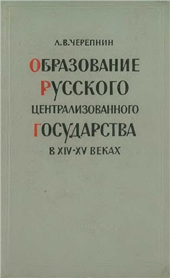 Черепнин Л.В. Образование Русского централизованного государства в XIV-XV веках. Очерки социально-экономической и политической истории Руси