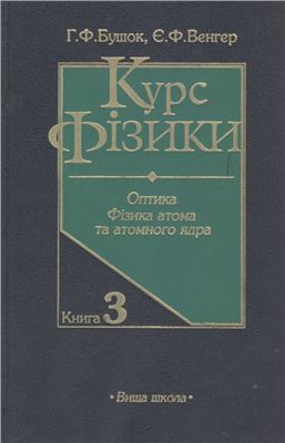 Бушок Г.Ф., Венгер Є.Ф. Курс фізики: У 3 кн. Кн. 3. Оптика. Фізика атома та атомного ядра